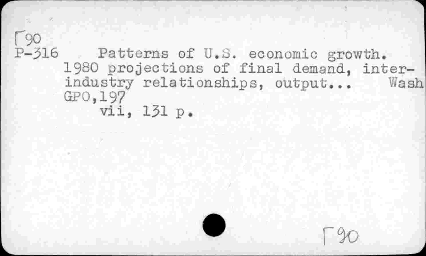 ﻿[ 90
P-316 Patterns of U.S. economic growth.
1980 projections of final demand, interindustry relationships, output... Wash GPO,197
vii, 131 p.